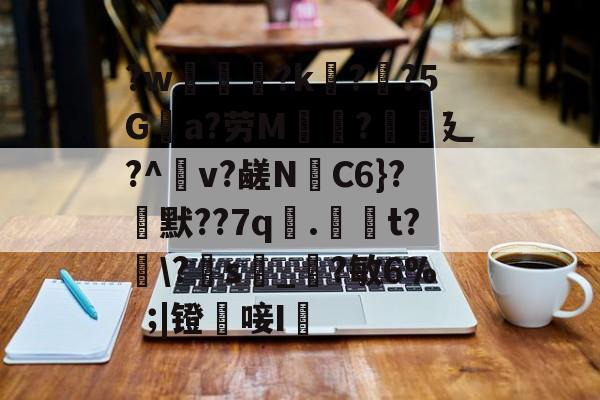 ?w葾瀃?k痁?闃?5Ga?劳M湯?譏廴?^瀉v?鹾N跈C6}?焾默??7q漧.倞騚t?鵆\?s_?敏6%|镫唼I婡的简单介绍-爱游戏