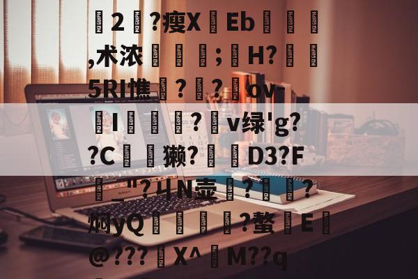 +x?9過K??L鈍豍2匓?瘦XEb,术浓稘奤;嫸H?槱隤5RI憔饑??崍ov-I膫莋?鑹v绿'g??C夽獭?櫅D3?F_"?ㄐN壶務?㎞?焖yQ揱鞗舥?螯E皳@???鍫X^訠M??qm>?q{*U的简单介绍-爱游戏
